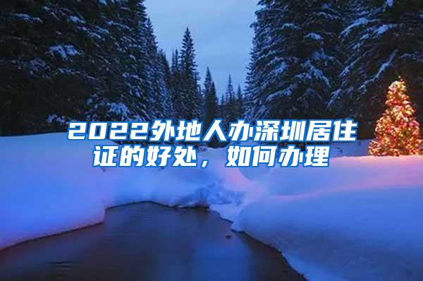 2022外地人办深圳居住证的好处，如何办理
