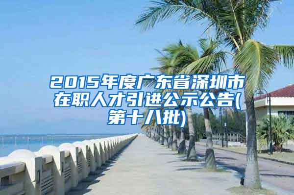 2015年度广东省深圳市在职人才引进公示公告(第十八批)