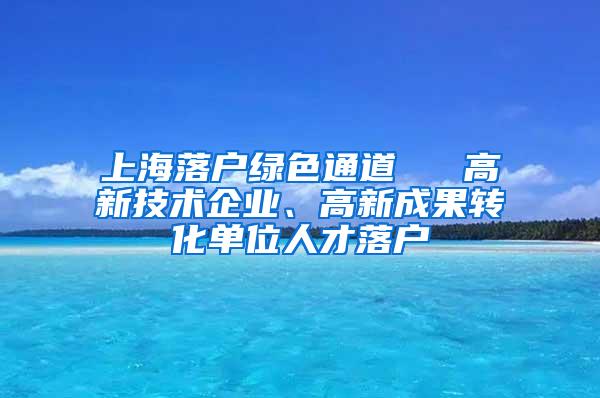 上海落户绿色通道 → 高新技术企业、高新成果转化单位人才落户
