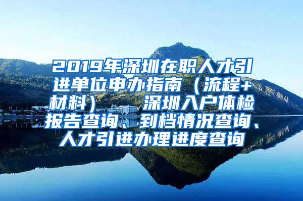 2019年深圳在职人才引进单位申办指南（流程+材料）   深圳入户体检报告查询、到档情况查询、人才引进办理进度查询