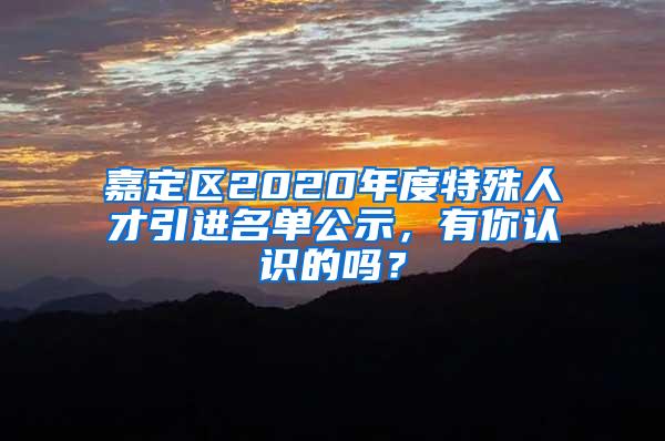 嘉定区2020年度特殊人才引进名单公示，有你认识的吗？