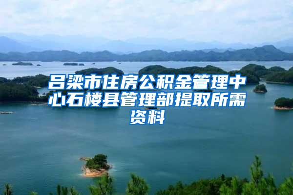 吕梁市住房公积金管理中心石楼县管理部提取所需资料