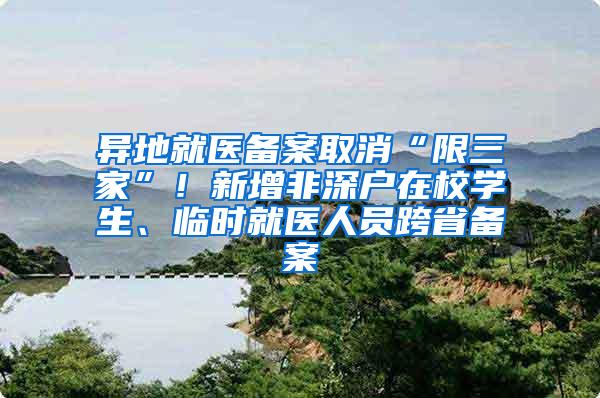 异地就医备案取消“限三家”！新增非深户在校学生、临时就医人员跨省备案