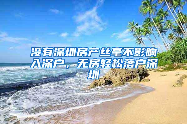 没有深圳房产丝毫不影响入深户，无房轻松落户深圳