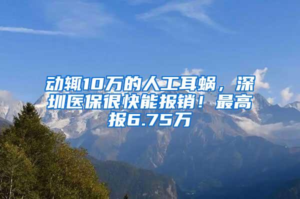 动辄10万的人工耳蜗，深圳医保很快能报销！最高报6.75万