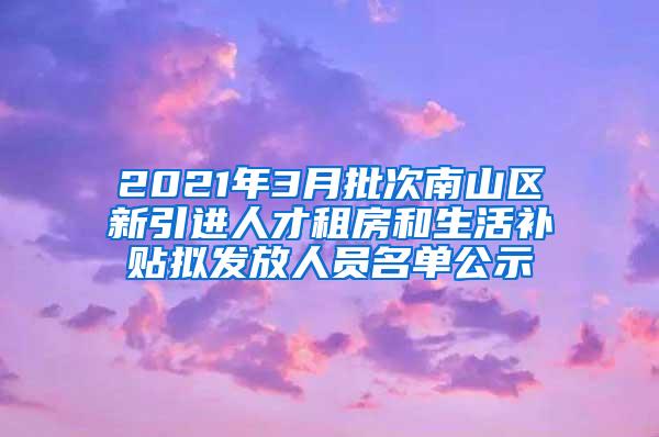 2021年3月批次南山区新引进人才租房和生活补贴拟发放人员名单公示