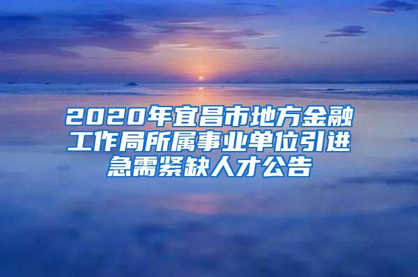 2020年宜昌市地方金融工作局所属事业单位引进急需紧缺人才公告