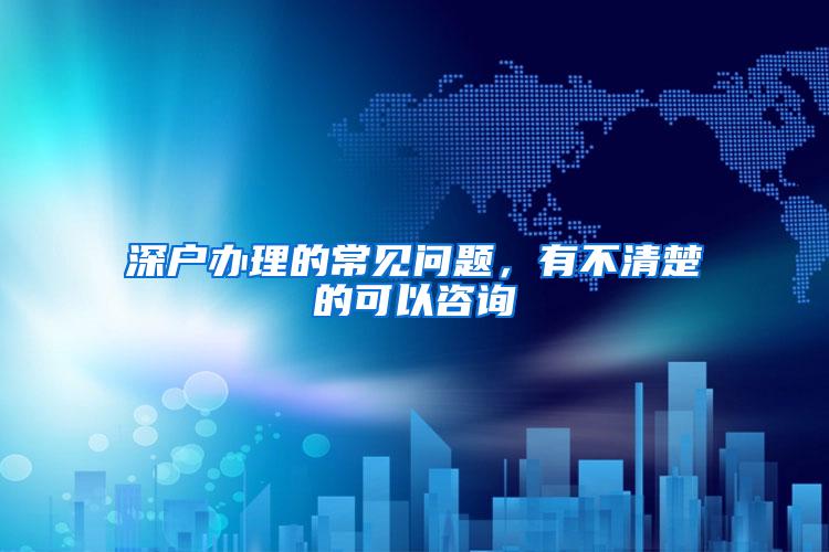 深户办理的常见问题，有不清楚的可以咨询
