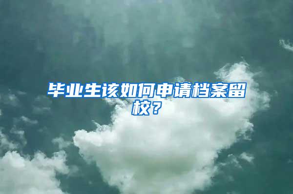 毕业生该如何申请档案留校？