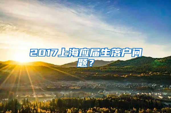 2017上海应届生落户问题？