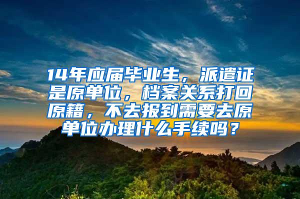 14年应届毕业生，派遣证是原单位，档案关系打回原籍，不去报到需要去原单位办理什么手续吗？