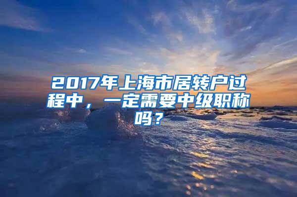 2017年上海市居转户过程中，一定需要中级职称吗？