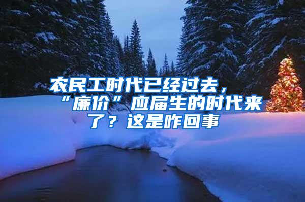 农民工时代已经过去，“廉价”应届生的时代来了？这是咋回事