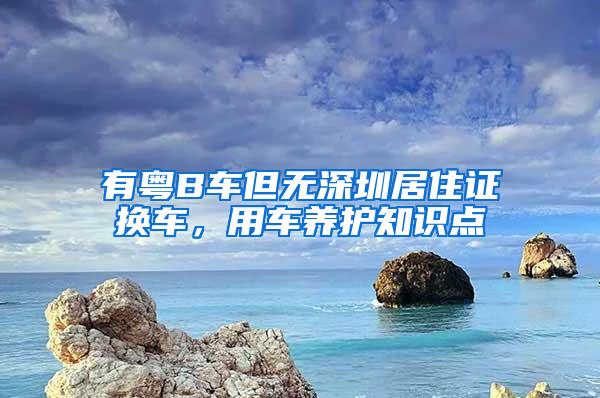 有粤B车但无深圳居住证换车，用车养护知识点