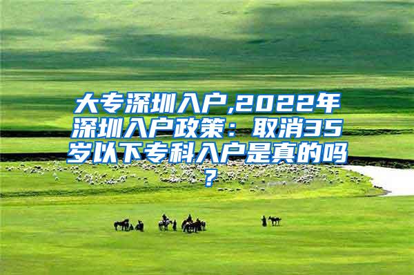 大专深圳入户,2022年深圳入户政策：取消35岁以下专科入户是真的吗？