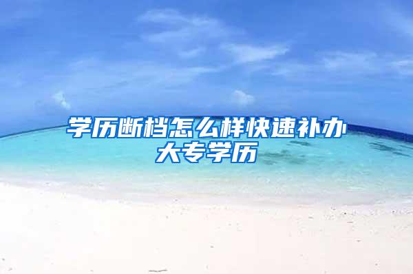 学历断档怎么样快速补办大专学历