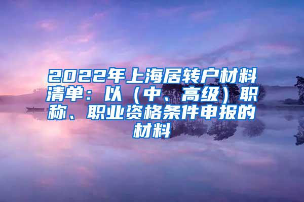 2022年上海居转户材料清单：以（中、高级）职称、职业资格条件申报的材料