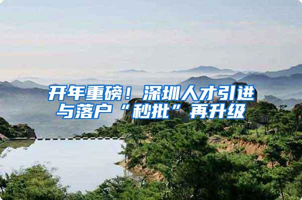开年重磅！深圳人才引进与落户“秒批”再升级