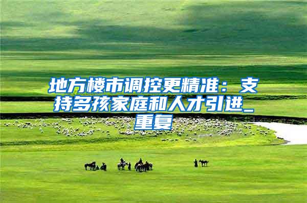 地方楼市调控更精准：支持多孩家庭和人才引进_重复