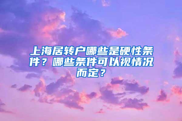 上海居转户哪些是硬性条件？哪些条件可以视情况而定？