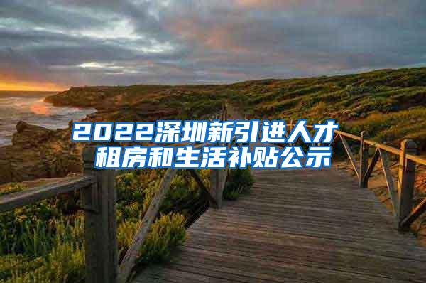 2022深圳新引进人才 租房和生活补贴公示