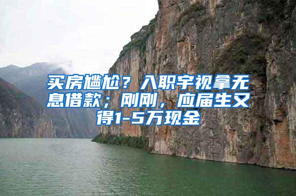 买房尴尬？入职宇视拿无息借款；刚刚，应届生又得1-5万现金