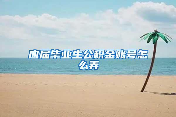 应届毕业生公积金账号怎么弄