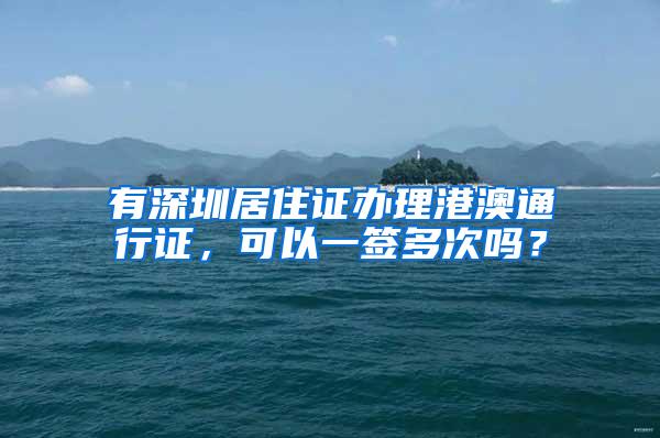 有深圳居住证办理港澳通行证，可以一签多次吗？