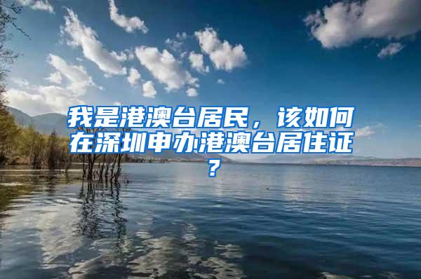 我是港澳台居民，该如何在深圳申办港澳台居住证？