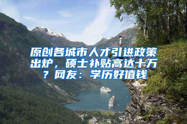 原创各城市人才引进政策出炉，硕士补贴高达十万？网友：学历好值钱