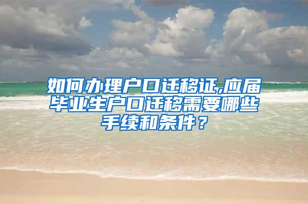 如何办理户口迁移证,应届毕业生户口迁移需要哪些手续和条件？