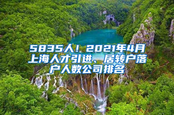5835人！2021年4月上海人才引进、居转户落户人数公司排名