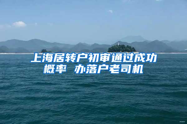 上海居转户初审通过成功概率 办落户老司机
