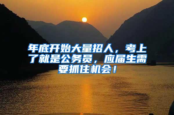 年底开始大量招人，考上了就是公务员，应届生需要抓住机会！