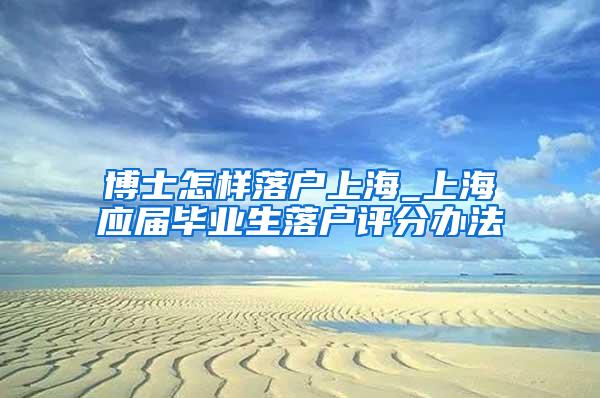 博士怎样落户上海_上海应届毕业生落户评分办法