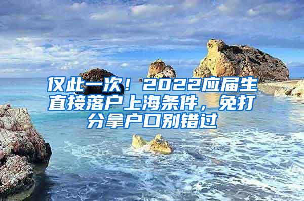 仅此一次！2022应届生直接落户上海条件，免打分拿户口别错过