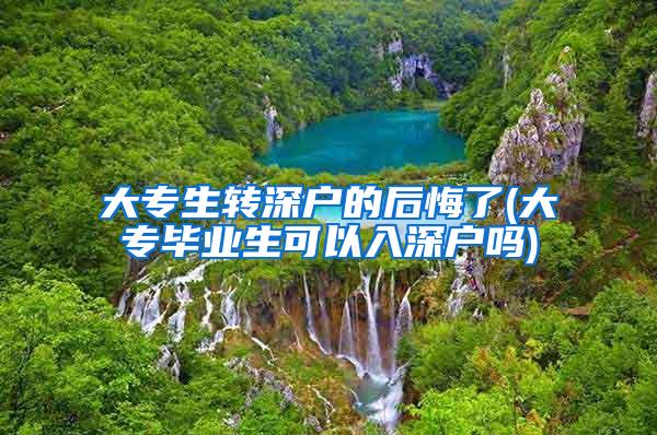 大专生转深户的后悔了(大专毕业生可以入深户吗)