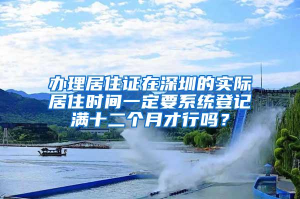 办理居住证在深圳的实际居住时间一定要系统登记满十二个月才行吗？