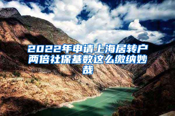 2022年申请上海居转户两倍社保基数这么缴纳妙哉