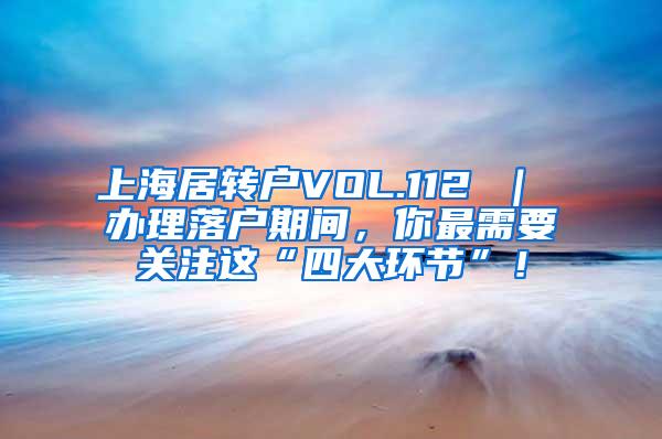 上海居转户VOL.112 ｜ 办理落户期间，你最需要关注这“四大环节”！