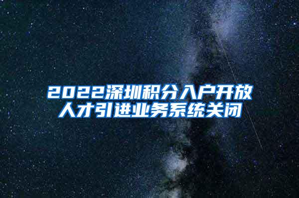 2022深圳积分入户开放人才引进业务系统关闭