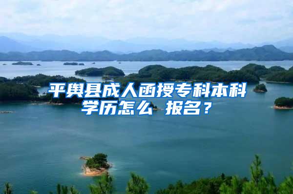 平舆县成人函授专科本科学历怎么 报名？