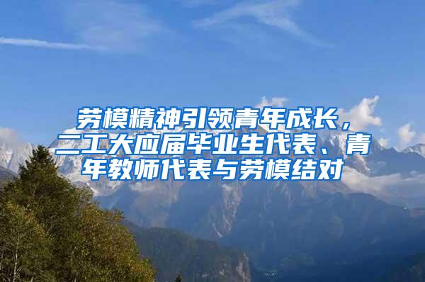劳模精神引领青年成长，二工大应届毕业生代表、青年教师代表与劳模结对