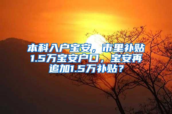 本科入户宝安，市里补贴1.5万宝安户口，宝安再追加1.5万补贴？