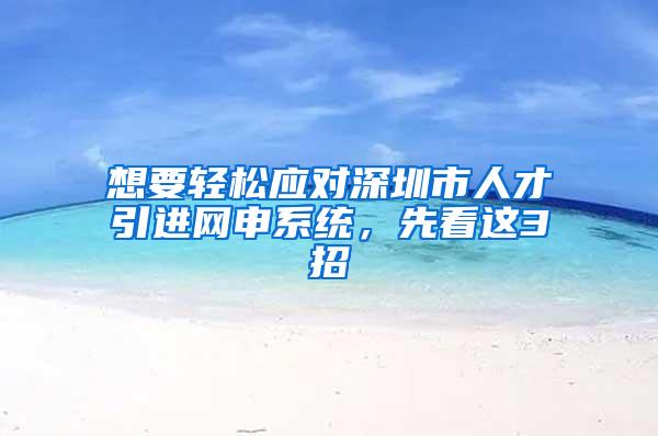 想要轻松应对深圳市人才引进网申系统，先看这3招