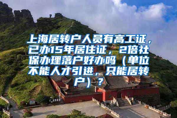 上海居转户人员有高工证，已办15年居住证，2倍社保办理落户好办吗（单位不能人才引进，只能居转户）？