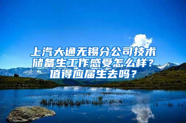 上汽大通无锡分公司技术储备生工作感受怎么样？值得应届生去吗？