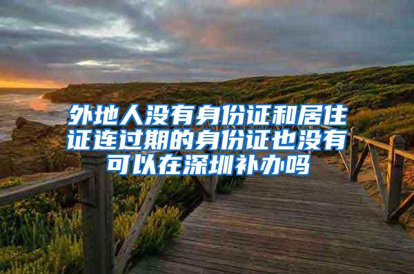 外地人没有身份证和居住证连过期的身份证也没有可以在深圳补办吗