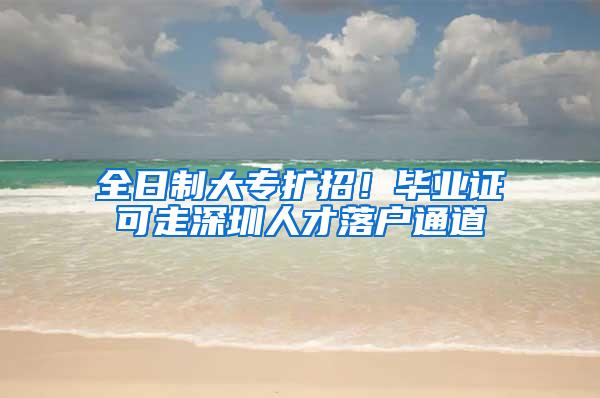 全日制大专扩招！毕业证可走深圳人才落户通道