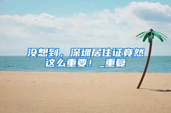 没想到，深圳居住证竟然这么重要！_重复
